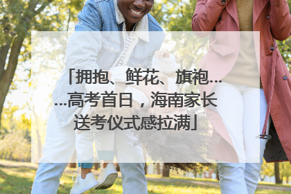拥抱、鲜花、旗袍……高考首日，海南家长送考仪式感拉满