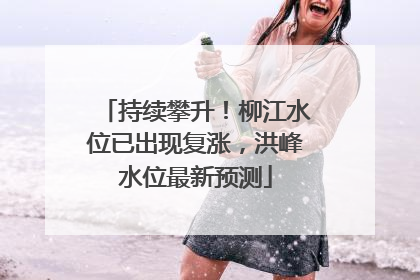 持续攀升！柳江水位已出现复涨，洪峰水位最新预测