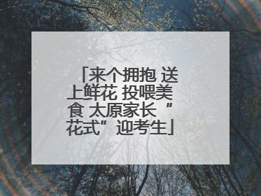 来个拥抱 送上鲜花 投喂美食 太原家长“花式”迎考生