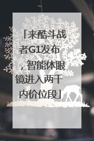 来酷斗战者G1发布，智能体眼镜进入两千内价位段