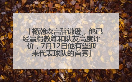 杨瀚森言辞谦逊，他已经赢得教练和队友高度评价，7月12日他有望迎来代表球队的首秀