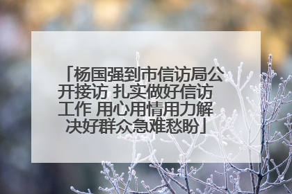 杨国强到市信访局公开接访 扎实做好信访工作 用心用情用力解决好群众急难愁盼