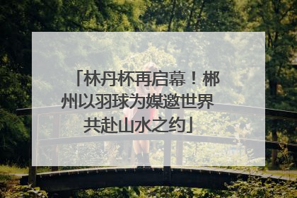 林丹杯再启幕！郴州以羽球为媒邀世界共赴山水之约