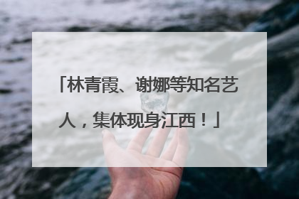 林青霞、谢娜等知名艺人，集体现身江西！