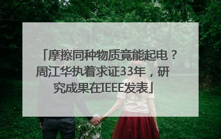 摩擦同种物质竟能起电？周江华执着求证33年，研究成果在IEEE发表