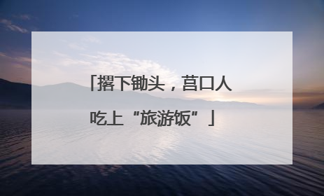 撂下锄头，莒口人吃上“旅游饭”