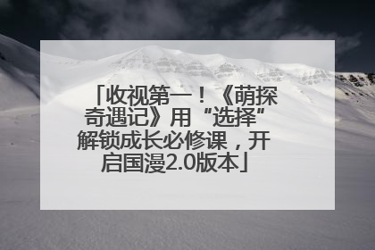 收视第一！《萌探奇遇记》用“选择”解锁成长必修课，开启国漫2.0版本
