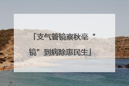 支气管镜察秋毫“镜”到病除惠民生