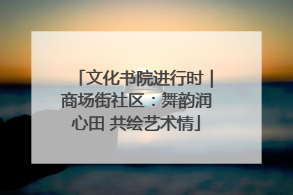 文化书院进行时｜商场街社区：舞韵润心田 共绘艺术情
