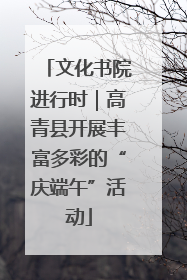 文化书院进行时｜高青县开展丰富多彩的“庆端午”活动