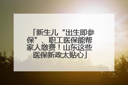 新生儿“出生即参保”、职工医保能帮家人缴费！山东这些医保新政太贴心