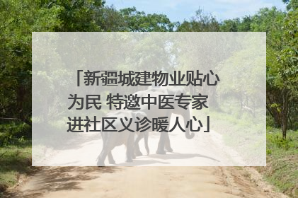 新疆城建物业贴心为民 特邀中医专家进社区义诊暖人心