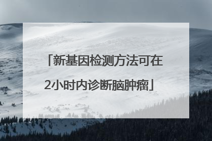 新基因检测方法可在2小时内诊断脑肿瘤