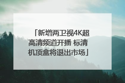 新增两卫视4K超高清频道开播 标清机顶盒将退出市场