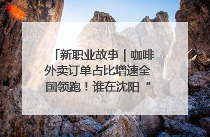 新职业故事｜咖啡外卖订单占比增速全国领跑！谁在沈阳“烘热”新职业？