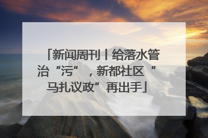 新闻周刊丨给落水管治“污”，新都社区“马扎议政”再出手
