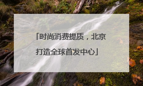时尚消费提质，北京打造全球首发中心