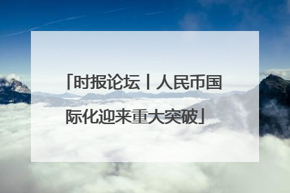时报论坛丨人民币国际化迎来重大突破