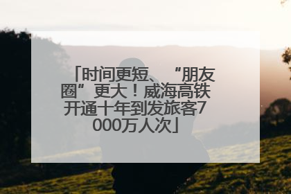 时间更短、“朋友圈”更大！威海高铁开通十年到发旅客7000万人次