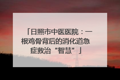 日照市中医医院：一根鸡骨背后的消化道急症救治“智慧”