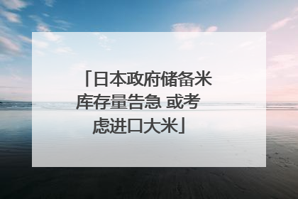 日本政府储备米库存量告急 或考虑进口大米