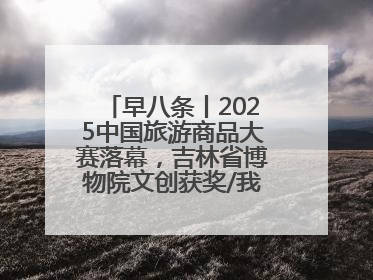 早八条丨2025中国旅游商品大赛落幕，吉林省博物院文创获奖/我国职业本科高校加速扩容