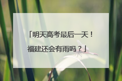 明天高考最后一天！福建还会有雨吗？