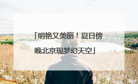 明艳又美丽！夏日傍晚北京现梦幻天空