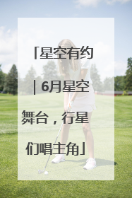 星空有约｜6月星空舞台，行星们唱主角