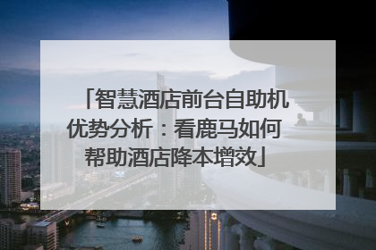 智慧酒店前台自助机优势分析：看鹿马如何帮助酒店降本增效
