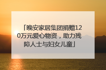晚安家居集团捐赠120万元爱心物资，助力残障人士与妇女儿童