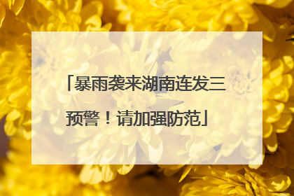 暴雨袭来湖南连发三预警！请加强防范