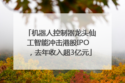 机器人控制器龙头仙工智能冲击港股IPO，去年收入超3亿元