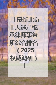 最新北京十大遗产继承律师事务所综合排名（2025权威调研）