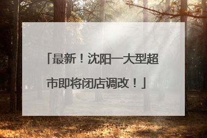 最新！沈阳一大型超市即将闭店调改！