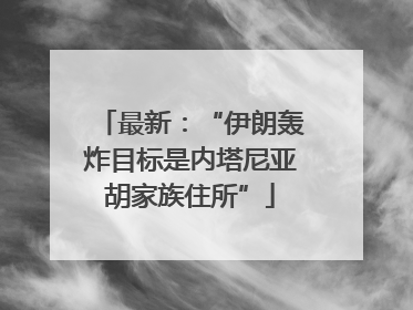 最新：“伊朗轰炸目标是内塔尼亚胡家族住所”