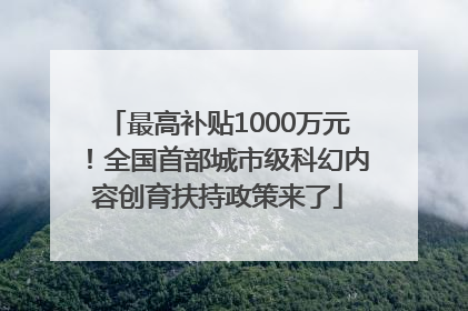 最高补贴1000万元！全国首部城市级科幻内容创育扶持政策来了