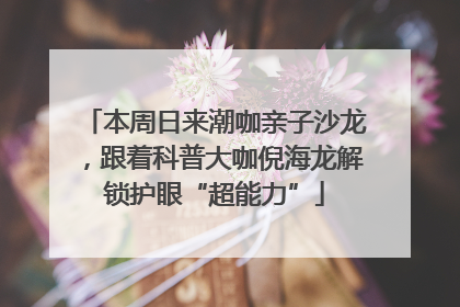 本周日来潮咖亲子沙龙，跟着科普大咖倪海龙解锁护眼“超能力”