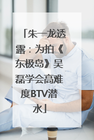 朱一龙透露：为拍《东极岛》吴磊学会高难度BTV潜水