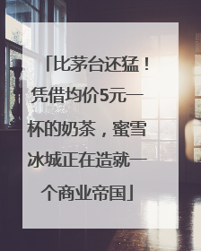 比茅台还猛！凭借均价5元一杯的奶茶，蜜雪冰城正在造就一个商业帝国