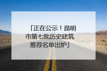 正在公示！昆明市第七批历史建筑推荐名单出炉