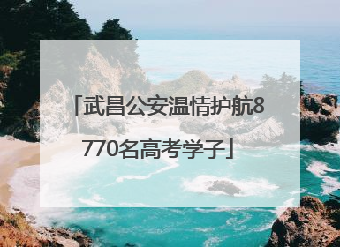 武昌公安温情护航8770名高考学子