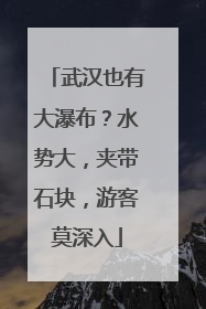 武汉也有大瀑布？水势大，夹带石块，游客莫深入