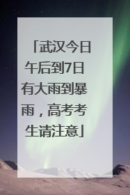 武汉今日午后到7日有大雨到暴雨，高考考生请注意