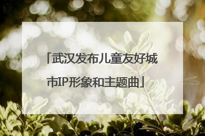 武汉发布儿童友好城市IP形象和主题曲