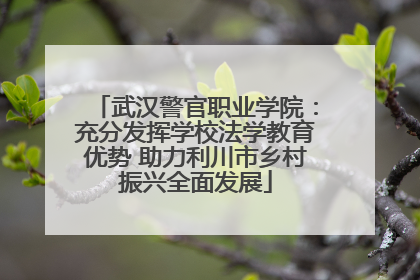 武汉警官职业学院：充分发挥学校法学教育优势 助力利川市乡村振兴全面发展