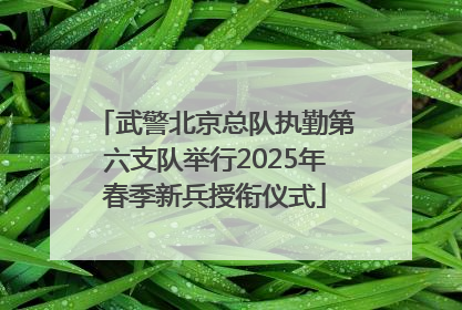 武警北京总队执勤第六支队举行2025年春季新兵授衔仪式