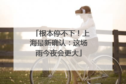 根本停不下！上海最新确认：这场雨今夜会更大