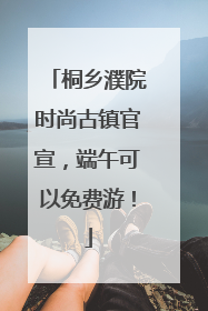 桐乡濮院时尚古镇官宣，端午可以免费游！