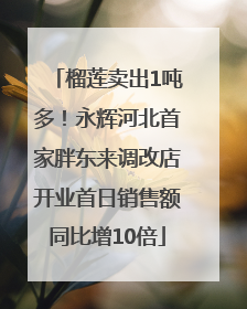 榴莲卖出1吨多！永辉河北首家胖东来调改店开业首日销售额同比增10倍